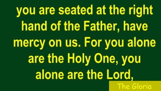 you are seated at the right
hand of the Father, have
mercy on us. For you alone
are the Holy One, you
alone are the Lord,
The Gloria
 