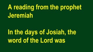 A reading from the prophet
Jeremiah
In the days of Josiah, the
word of the Lord was
 