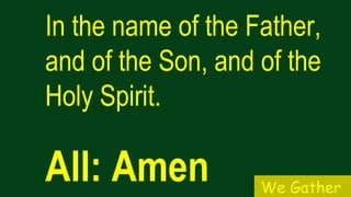 In the name of the Father,
and of the Son, and of the
Holy Spirit.
All: Amen We Gather
 