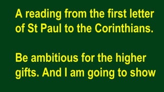 A reading from the first letter
of St Paul to the Corinthians.
Be ambitious for the higher
gifts. And I am going to show
 