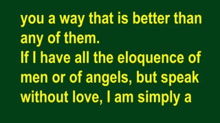 you a way that is better than
any of them.
If I have all the eloquence of
men or of angels, but speak
without love, I am simply a
 