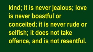 kind; it is never jealous; love
is never boastful or
conceited; it is never rude or
selfish; it does not take
offence, and is not resentful.
 