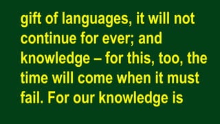 gift of languages, it will not
continue for ever; and
knowledge – for this, too, the
time will come when it must
fail. For our knowledge is
 