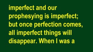 imperfect and our
prophesying is imperfect;
but once perfection comes,
all imperfect things will
disappear. When I was a
 