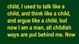 child, I used to talk like a
child, and think like a child,
and argue like a child, but
now I am a man, all childish
ways are put behind me. Now
 