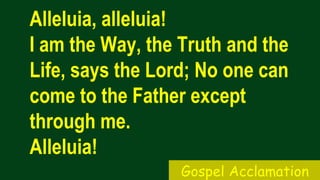 Alleluia, alleluia!
I am the Way, the Truth and the
Life, says the Lord; No one can
come to the Father except
through me.
Alleluia!
Gospel Acclamation
 
