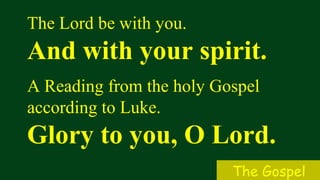 The Lord be with you.
And with your spirit.
A Reading from the holy Gospel
according to Luke.
Glory to you, O Lord.
The Gospel
 