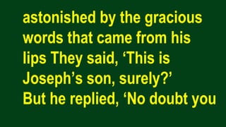 astonished by the gracious
words that came from his
lips They said, ‘This is
Joseph’s son, surely?’
But he replied, ‘No doubt you
 