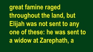 great famine raged
throughout the land, but
Elijah was not sent to any
one of these: he was sent to
a widow at Zarephath, a
 