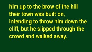 him up to the brow of the hill
their town was built on,
intending to throw him down the
cliff, but he slipped through the
crowd and walked away.
 