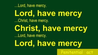 …Lord, have mercy.
Lord, have mercy
…Christ, have mercy.
Christ, have mercy
…Lord, have mercy.
Lord, have mercy
Penitential act
 
