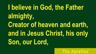 I believe in God, the Father
almighty,
Creator of heaven and earth,
and in Jesus Christ, his only
Son, our Lord,
The Apostles’
 