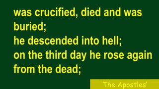 was crucified, died and was
buried;
he descended into hell;
on the third day he rose again
from the dead;
The Apostles’
 