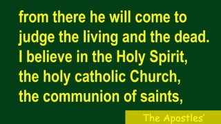 from there he will come to
judge the living and the dead.
I believe in the Holy Spirit,
the holy catholic Church,
the communion of saints,
The Apostles’
 