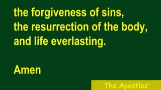 the forgiveness of sins,
the resurrection of the body,
and life everlasting.
Amen
The Apostles’
 