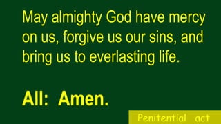 May almighty God have mercy
on us, forgive us our sins, and
bring us to everlasting life.
All: Amen.
Penitential act
 