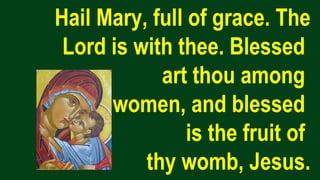 Hail Mary, full of grace. The
Lord is with thee. Blessed
art thou among
women, and blessed
is the fruit of
thy womb, Jesus.
 