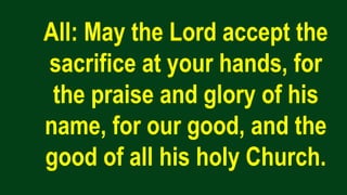 All: May the Lord accept the
sacrifice at your hands, for
the praise and glory of his
name, for our good, and the
good of all his holy Church.
 