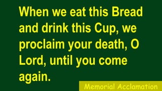 When we eat this Bread
and drink this Cup, we
proclaim your death, O
Lord, until you come
again.
Memorial Acclamation
 