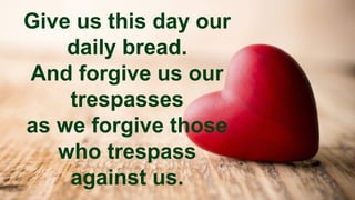 Give us this day our
daily bread.
And forgive us our
trespasses
as we forgive those
who trespass
against us.
 