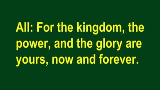 All: For the kingdom, the
power, and the glory are
yours, now and forever.
 