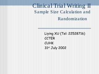 Clinica l Tria l Writing II
S a mple S ize Ca lcula tion a nd
              Ra ndomiza tion


      Liying XU (Tel: 22528716)
      CCTER
      CUHK
      31st July 2002
 