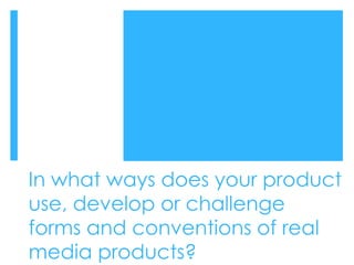 In what ways does your product
use, develop or challenge
forms and conventions of real
media products?
 
