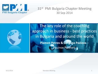 31st PMI Bulgaria Chapter Meeting 
30 Sep 2014 
The key role of the coaching 
approach in business - best practices 
in Bulgaria and around the world 
Plamen Petrov & Gergana Pavlova – 
Equinox Partners 
9/22/2014 Members Meeting 1 
 