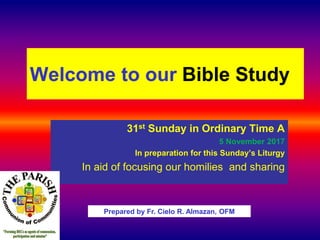 Welcome to our Bible Study
31st Sunday in Ordinary Time A
5 November 2017
In preparation for this Sunday’s Liturgy
In aid of focusing our homilies and sharing
Prepared by Fr. Cielo R. Almazan, OFM
 