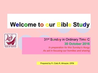 Welcome to our Bible Study
31st Sunday in Ordinary Time C
30 October 2016
In preparation for this Sunday’s liturgy
As aid in focusing our homilies and sharing
Prepared by Fr. Cielo R. Almazan, OFM
 