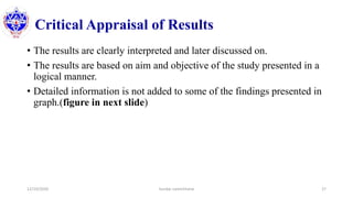 Critical Appraisal of Results
• The results are clearly interpreted and later discussed on.
• The results are based on aim and objective of the study presented in a
logical manner.
• Detailed information is not added to some of the findings presented in
graph.(figure in next slide)
12/10/2020 Sundar Lamichhane 27
 