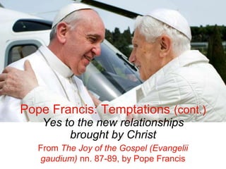 Pope Francis: Temptations (cont.)
Yes to the new relationships
brought by Christ
From The Joy of the Gospel (Evangelii
gaudium) nn. 87-89, by Pope Francis
 