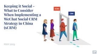 Keeping it Social -
What to Consider
When Implementing a
WeChat Social CRM
Strategy in China
(sCRM)
MAY 2019
 