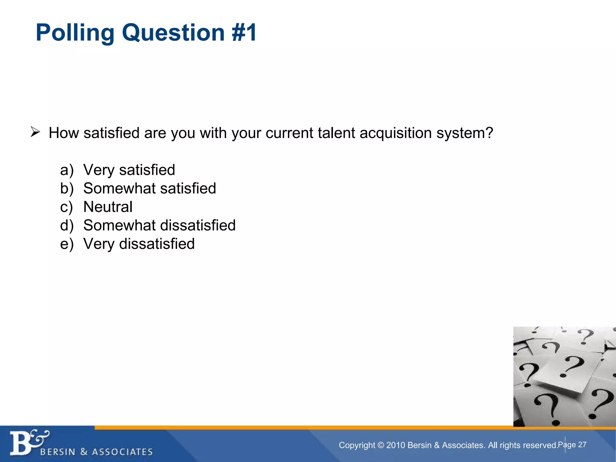 Polling Question #1 How satisfied are you with your current talent acquisition system? Very satisfied Somewhat satisfied Neutral Somewhat dissatisfied Very dissatisfied 