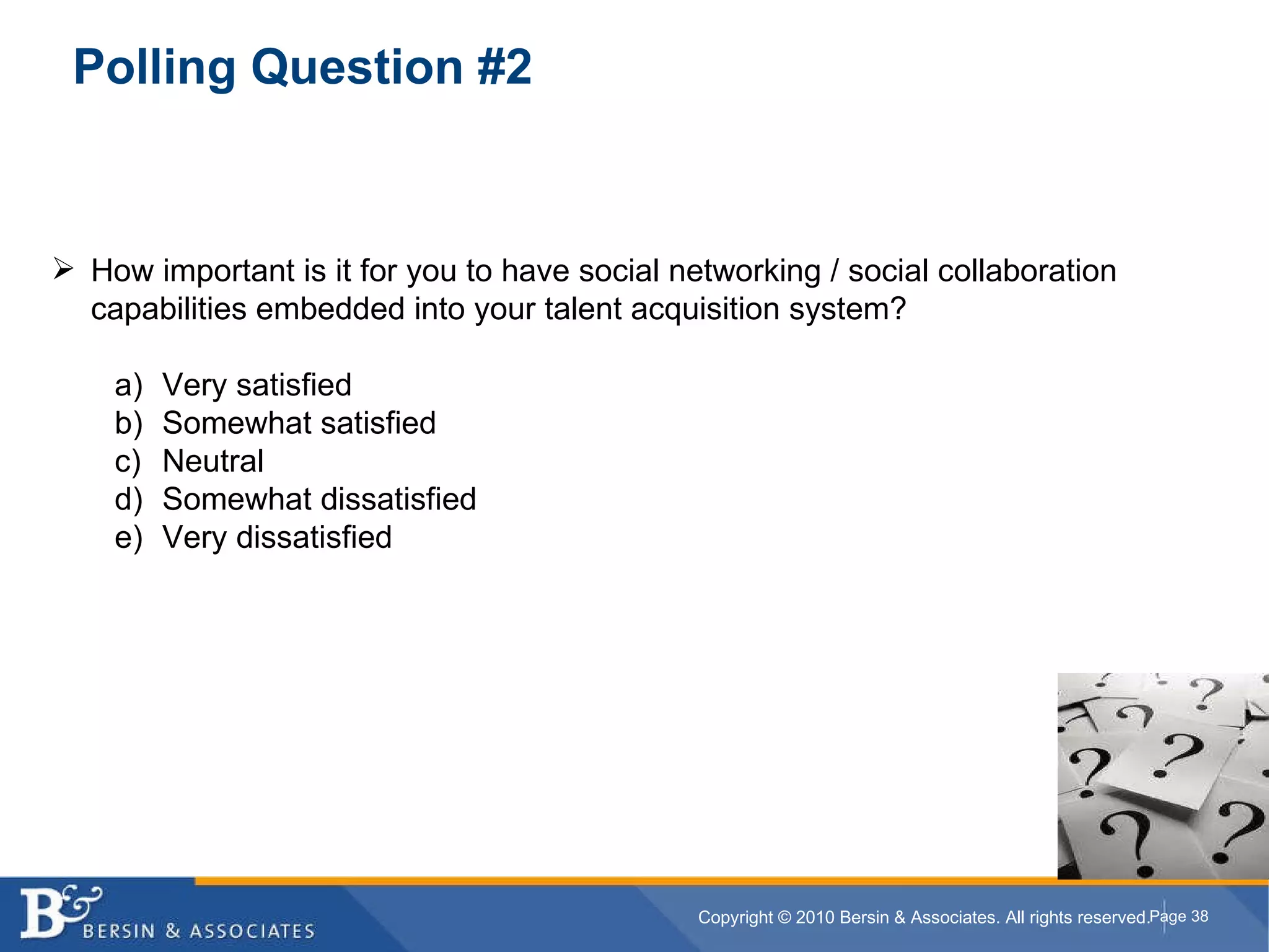 Polling Question #2 How important is it for you to have social networking / social collaboration capabilities embedded into your talent acquisition system? Very satisfied Somewhat satisfied Neutral Somewhat dissatisfied Very dissatisfied   