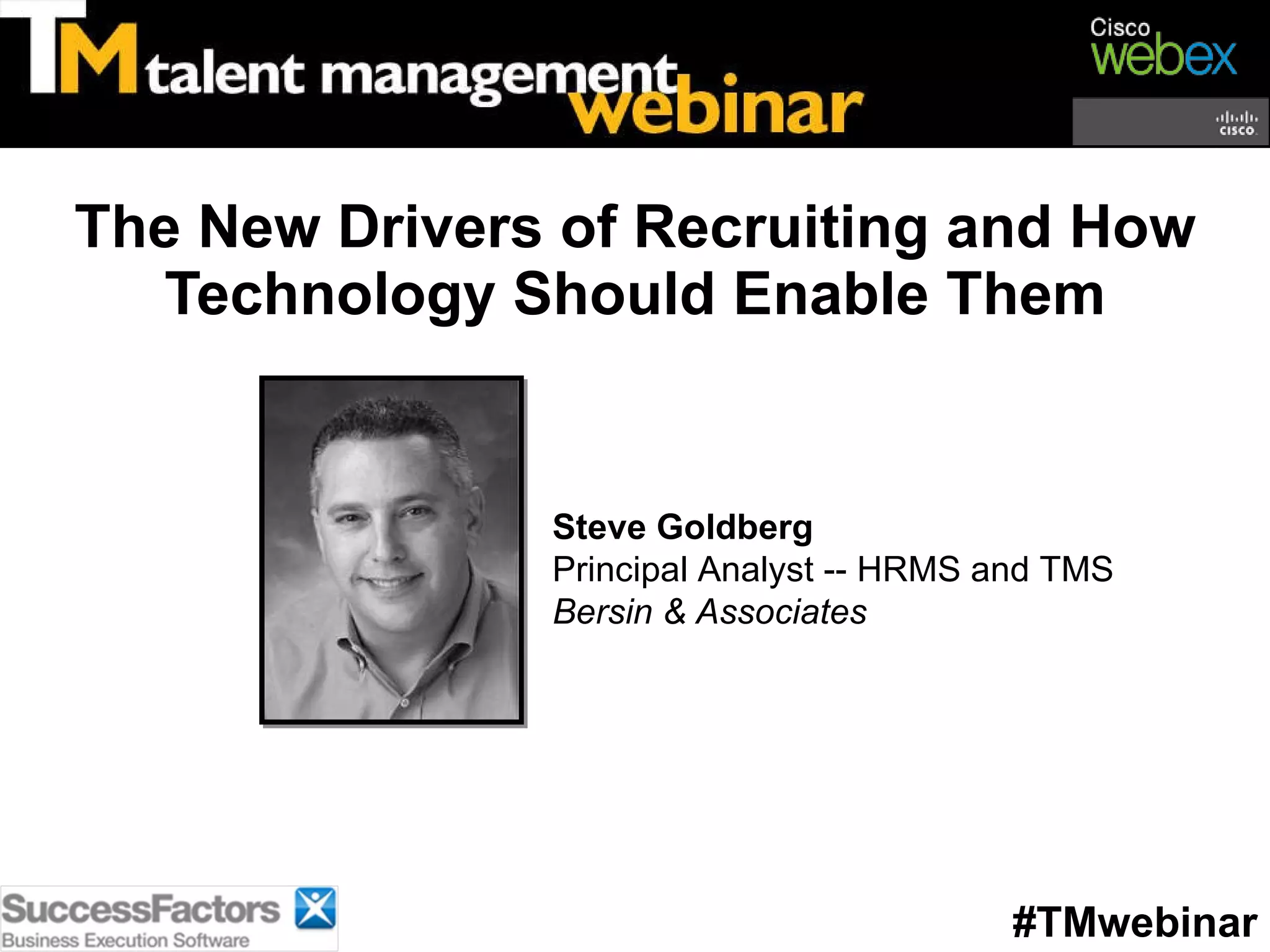 The New Drivers of Recruiting and How Technology Should Enable Them #TMwebinar Steve Goldberg Principal Analyst -- HRMS and TMS Bersin & Associates 