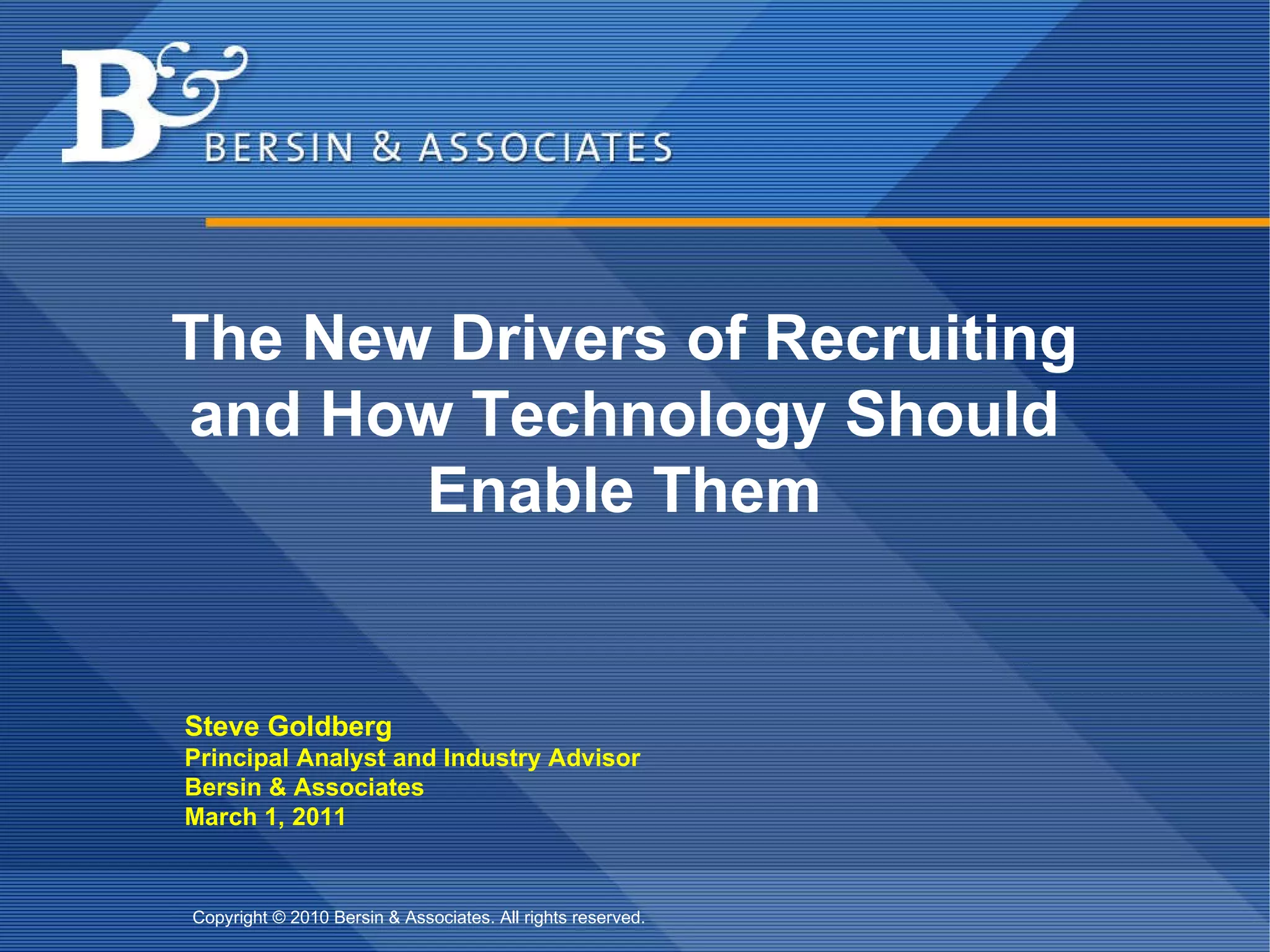The New Drivers of Recruiting and How Technology Should Enable Them Steve Goldberg Principal Analyst and Industry Advisor Bersin & Associates March 1, 2011 