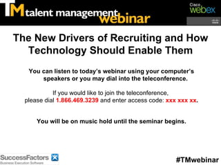 You can listen to today’s webinar using your computer’s speakers or you may dial into the teleconference. If you would like to join the teleconference,  please dial  1.866.469.3239  and enter access code:  xxx xxx xx . You will be on music hold until the seminar begins. The New Drivers of Recruiting and How Technology Should Enable Them #TMwebinar 