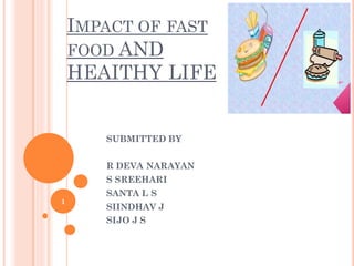 IMPACT OF FAST
FOOD AND
HEAITHY LIFE
SUBMITTED BY
R DEVA NARAYAN
S SREEHARI
SANTA L S
SIINDHAV J
SIJO J S
1
 