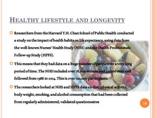 HEALTHY LIFESTYLE AND LONGEVITY
 ResearchersfromtheHarvardT.H.ChanSchoolofPublicHealthconducted
astudyontheimpactofhealth...