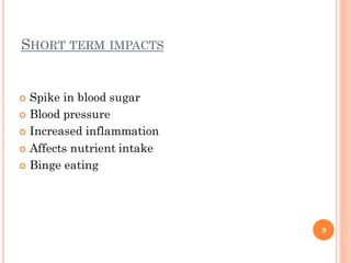 SHORT TERM IMPACTS
 Spike in blood sugar
 Blood pressure
 Increased inflammation
 Affects nutrient intake
 Binge eati...