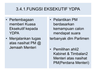 3.4.1.FUNGSI EKSEKUTIF YDPA
• Perlembagaan
memberi Kuasa
Eksekutif kepada
YDPA
• Menjalankan tugas
atas nasihat PM @
Jemaa...