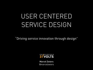 USER CENTERED
   SERVICE DESIGN
“Driving service innovation through design”




                Marcel Zwiers
                @marcelzwiers
 