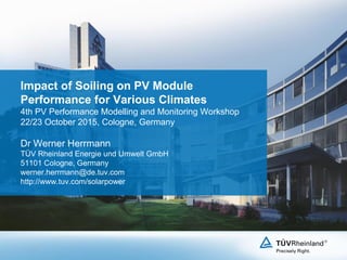 Impact of Soiling on PV Module
Performance for Various Climates
4th PV Performance Modelling and Monitoring Workshop
22/23 October 2015, Cologne, Germany
Dr Werner Herrmann
TÜV Rheinland Energie und Umwelt GmbH
51101 Cologne, Germany
werner.herrmann@de.tuv.com
http://www.tuv.com/solarpower
 