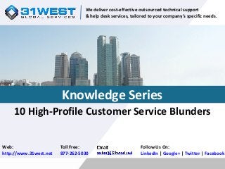 10 High-Profile Customer Service Blunders
Follow Us On:
LinkedIn | Google+ | Twitter | Facebook
Web:
http://www.31west.net
Toll Free:
877-262-5030
We deliver cost-effective outsourced technical support
& help desk services, tailored to your company's specific needs.
Knowledge Series
 