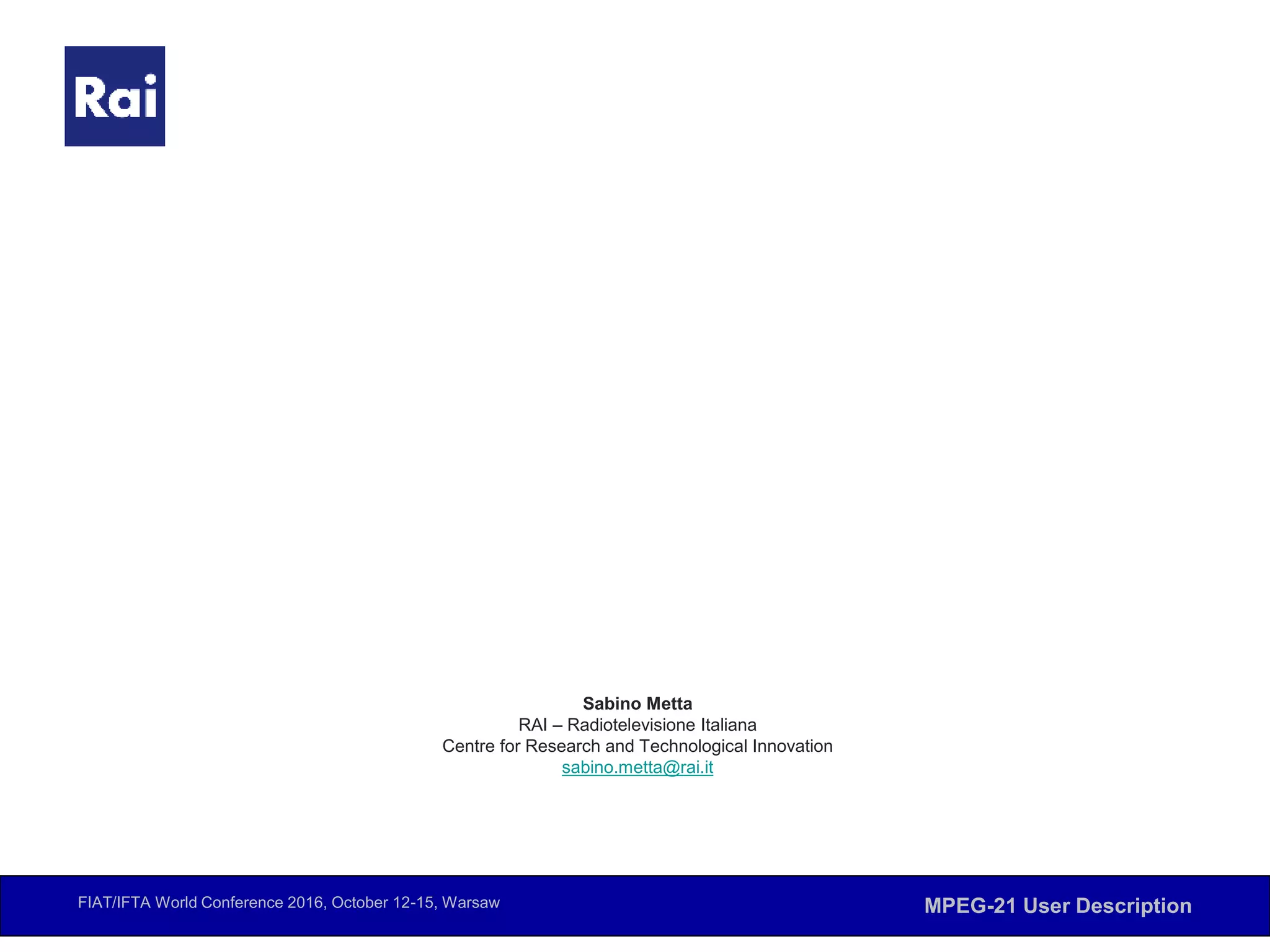 FIAT/IFTA World Conference 2016, October 12-15, Warsaw MPEG-21 User Description
Sabino Metta
RAI – Radiotelevisione Italiana
Centre for Research and Technological Innovation
sabino.metta@rai.it
 