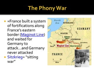  =France built a system
of fortifications along
France’s eastern
border (Maginot Line)
and waited for
Germany to
attack…andGermany
never attacked
 Sitzkrieg= “sitting
war”
 