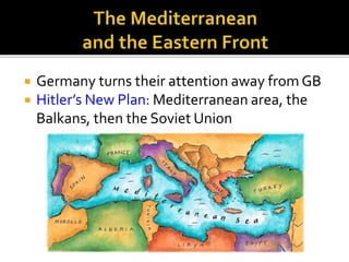  Germany turns their attention away from GB
 Hitler’s New Plan: Mediterranean area, the
Balkans, then the Soviet Union
 