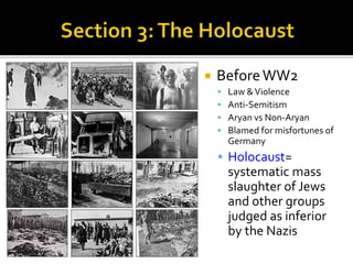  BeforeWW2
 Law &Violence
 Anti-Semitism
 Aryan vs Non-Aryan
 Blamed for misfortunes of
Germany
 Holocaust=
systematic mass
slaughter of Jews
and other groups
judged as inferior
by the Nazis
 