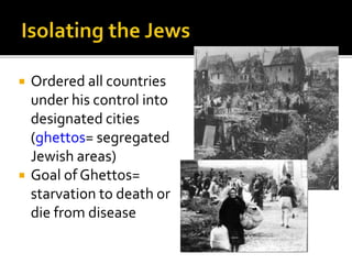  Ordered all countries
under his control into
designated cities
(ghettos= segregated
Jewish areas)
 Goal of Ghettos=
starvation to death or
die from disease
 